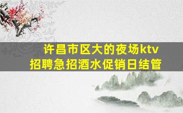 许昌市区大的夜场ktv招聘急招酒水促销日结管